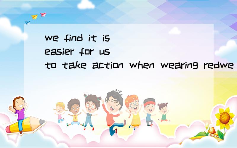 we find it is easier for us to take action when wearing redwe find____ _____ for us to take action when wearing red