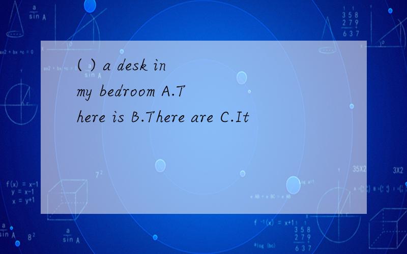 ( ) a desk in my bedroom A.There is B.There are C.It