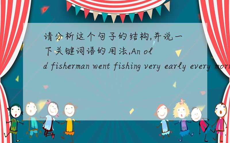 请分析这个句子的结构,并说一下关键词语的用法,An old fisherman went fishing very early every morning.一位老渔夫每天一大早就出去捕鱼.