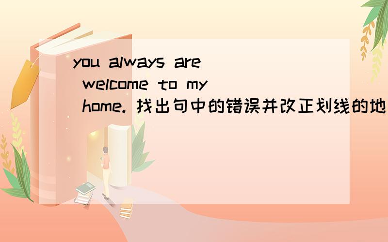 you always are welcome to my home. 找出句中的错误并改正划线的地方是 you                always are              welcome            to