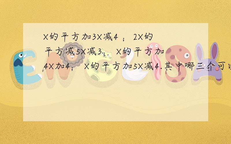 X的平方加3X减4 ；2X的平方减5X减3； X的平方加4X加4； X的平方加5X减4.其中哪三个可以