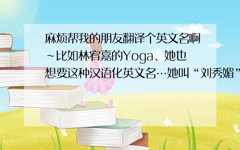 麻烦帮我的朋友翻译个英文名啊~比如林宥嘉的Yoga、她也想要这种汉语化英文名…她叫“刘秀媚”.