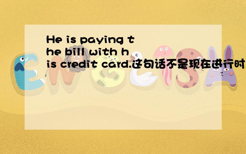 He is paying the bill with his credit card.这句话不是现在进行时吗?为什么解释为：他将要用信用卡买单呢?