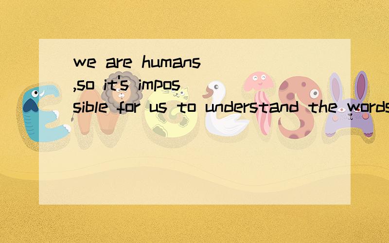 we are humans ,so it's impossible for us to understand the words of animals.,这句话如何翻译?语法?