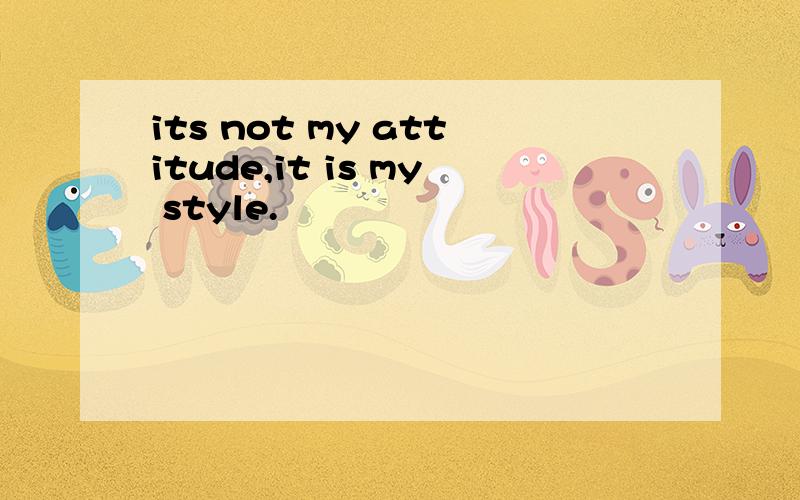 its not my attitude,it is my style.
