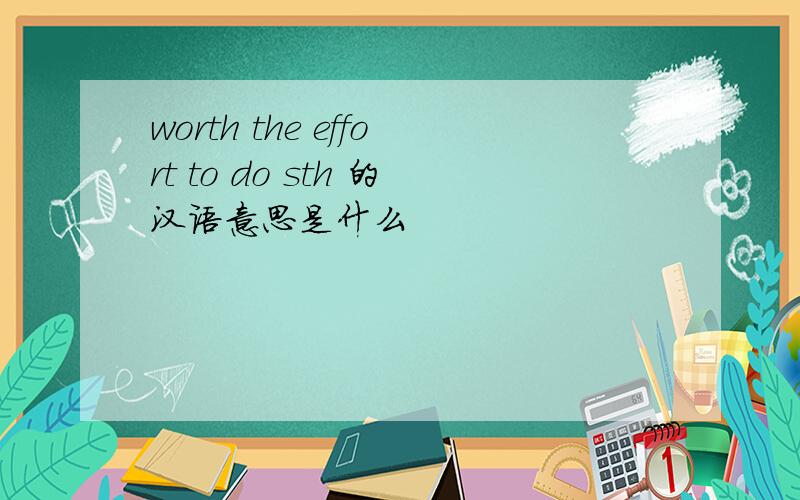 worth the effort to do sth 的汉语意思是什么