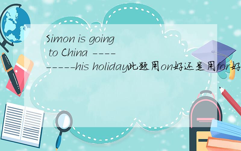Simon is going to China ---------his holiday此题用on好还是用for好