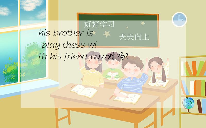 his brother is play chess with his friend now对吗?