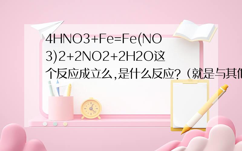 4HNO3+Fe=Fe(NO3)2+2NO2+2H2O这个反应成立么,是什么反应?（就是与其他的几个硝酸与铁反应区分一下）6HNO3（浓、热）+Fe===Fe(NO3)3+3NO2↑+3H2O4HNO3(稀)+Fe（不足）===Fe(NO3)3+NO↑+2H2O8HNO3(稀)+3Fe（过量）===3F