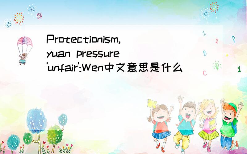 Protectionism,yuan pressure 'unfair':Wen中文意思是什么