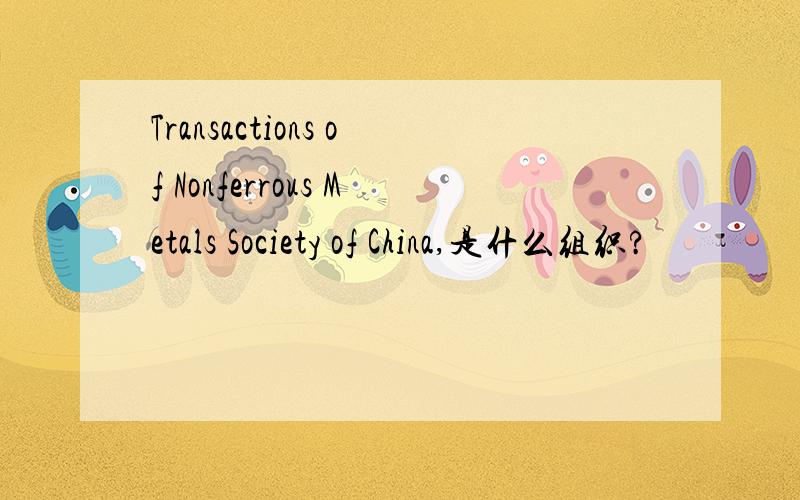 Transactions of Nonferrous Metals Society of China,是什么组织?