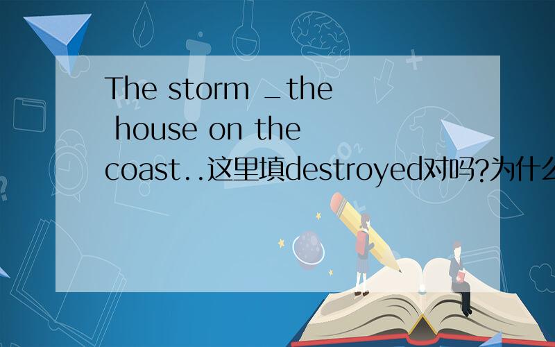 The storm _the house on the coast..这里填destroyed对吗?为什么是过去式?这里没有时间状语说过去的啊