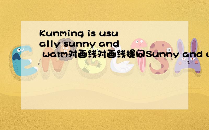 Kunming is usually sunny and warm对画线对画线提问Sunny and warm