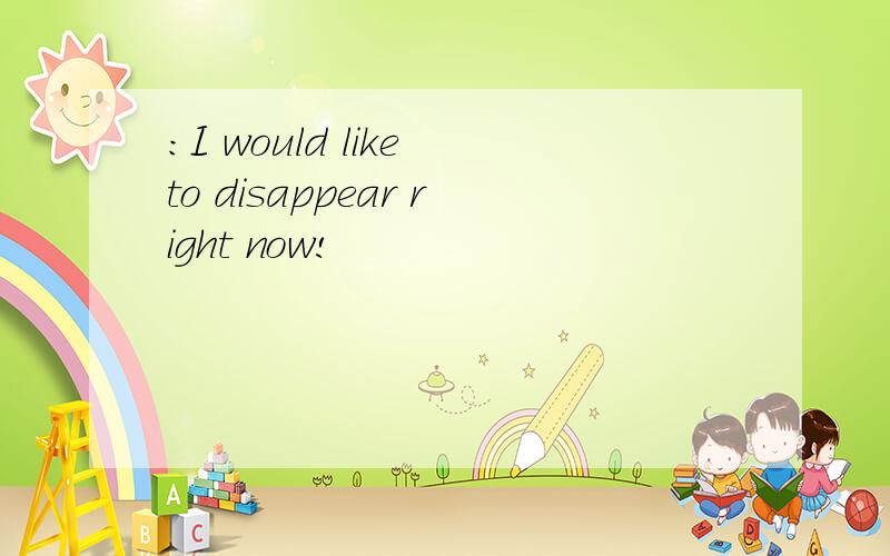 :I would like to disappear right now!