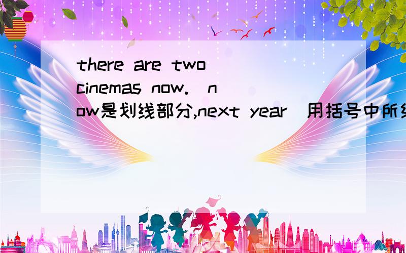 there are two cinemas now.(now是划线部分,next year)用括号中所给的词替换划线部分内容改写句子