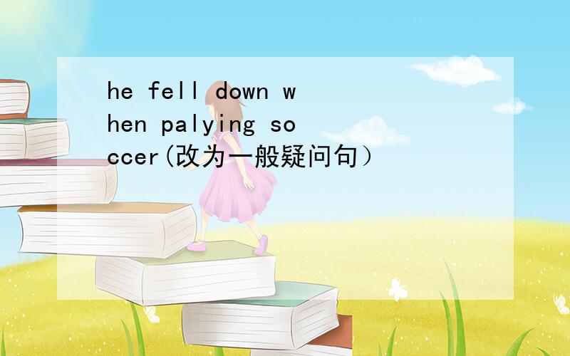 he fell down when palying soccer(改为一般疑问句）