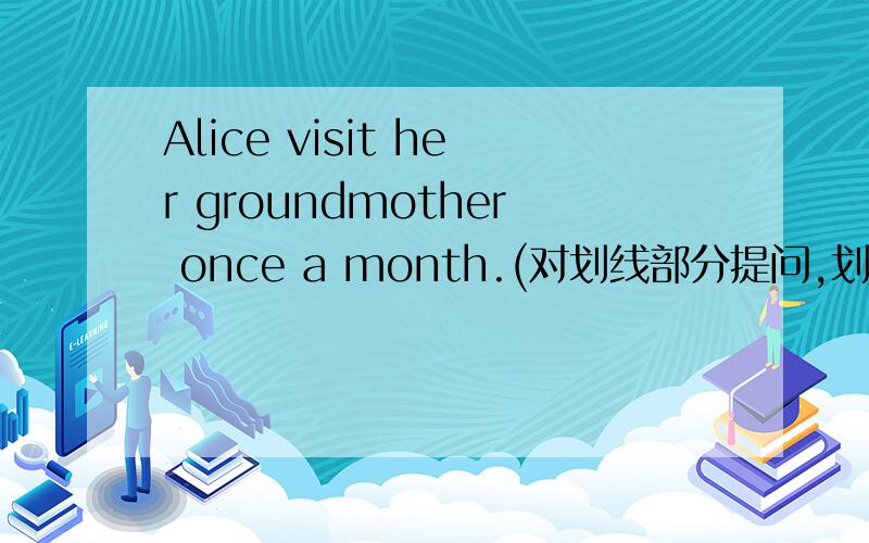 Alice visit her groundmother once a month.(对划线部分提问,划once a month)