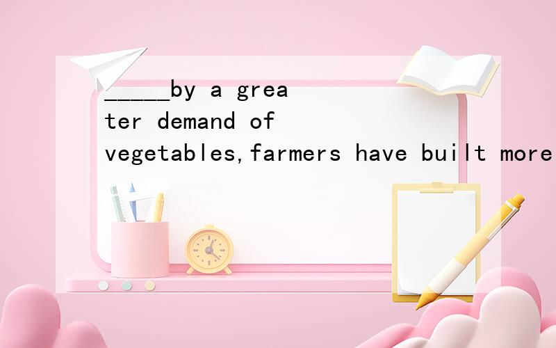 _____by a greater demand of vegetables,farmers have built more green houses.A Driven B.being driven C.to drive Dhaving driven 能不能解释一下为什么选C,不能选其它的呢?