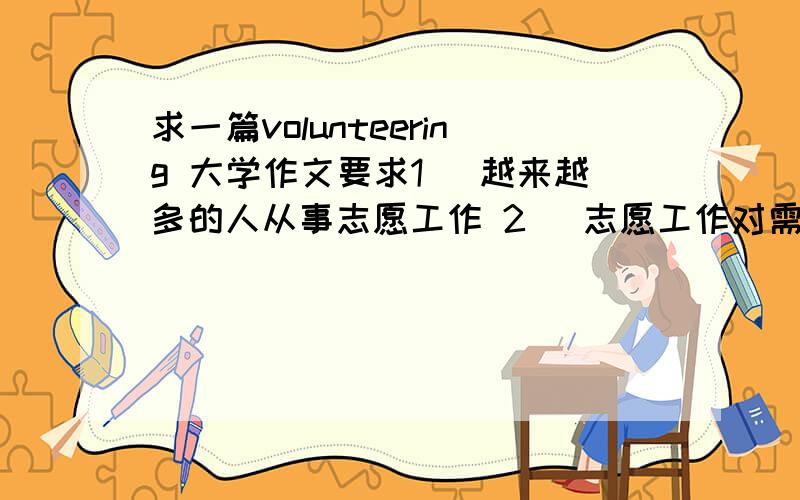 求一篇volunteering 大学作文要求1． 越来越多的人从事志愿工作 2． 志愿工作对需要帮助的人和社会都有利,对志愿者本身也有好处 3． 我认为…… 字数:100~500最好有中文翻译,