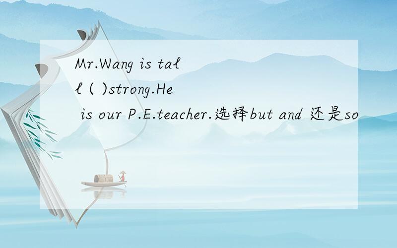Mr.Wang is tall ( )strong.He is our P.E.teacher.选择but and 还是so