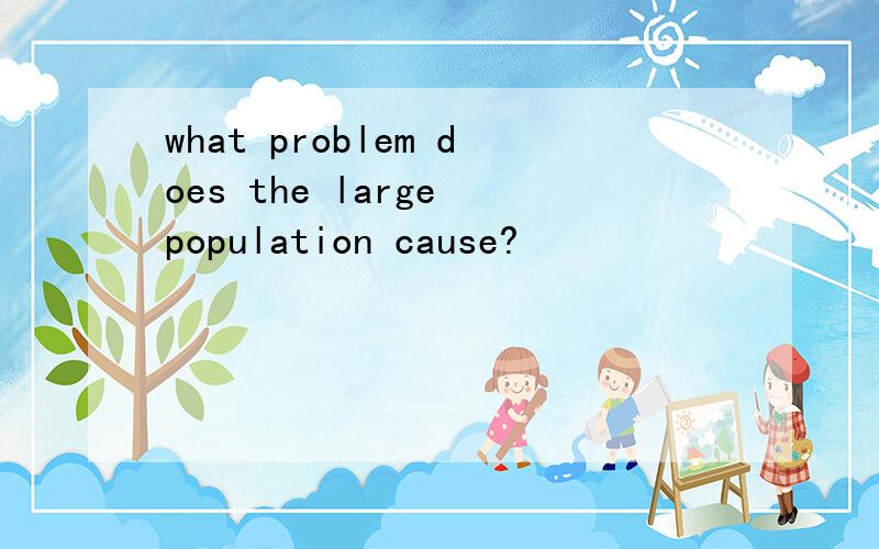 what problem does the large population cause?