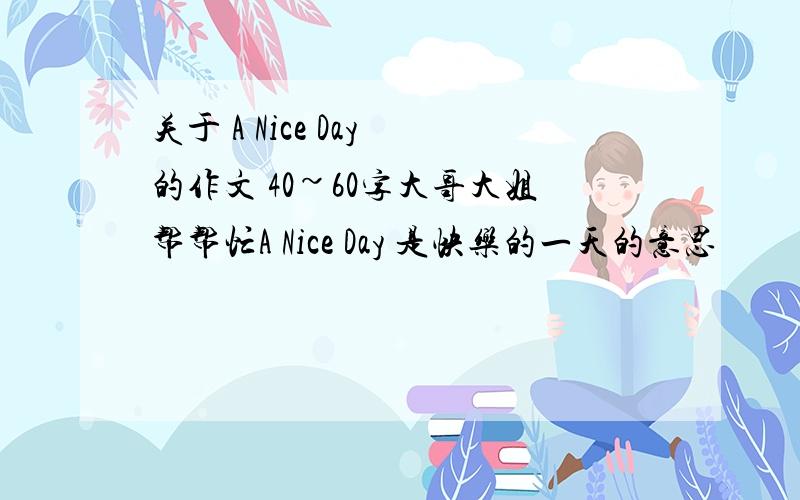 关于 A Nice Day 的作文 40~60字大哥大姐帮帮忙A Nice Day 是快乐的一天的意思