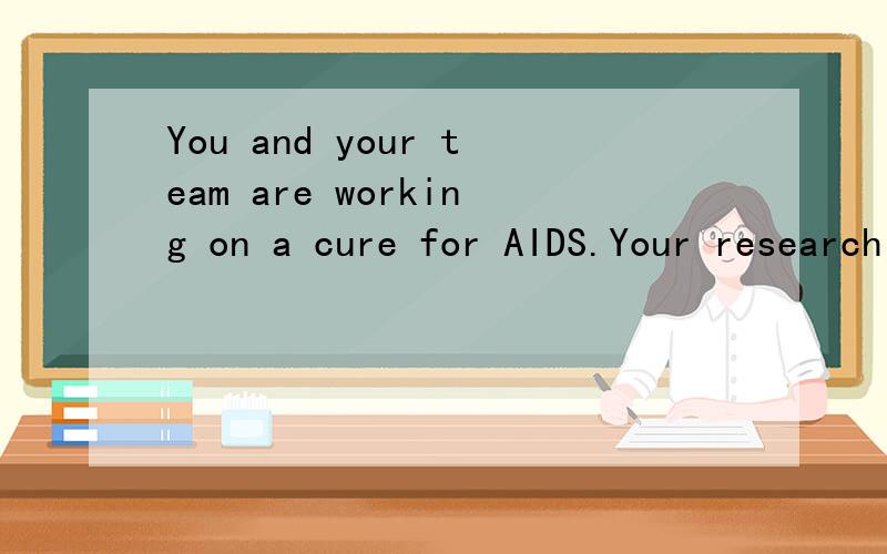 You and your team are working on a cure for AIDS.Your research is extremely important because___...You and your team are working on a cure for AIDS.Your research is extremely important because_________.说明原因后,用If I got the money,I would…