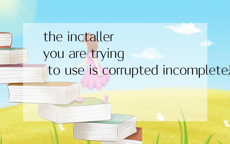 the inctaller you are trying to use is corrupted incomplete是什么?