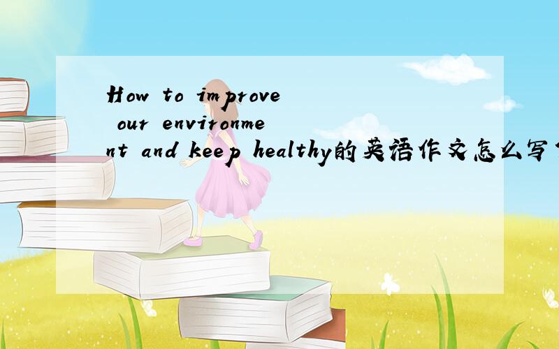 How to improve our environment and keep healthy的英语作文怎么写?70词左右的