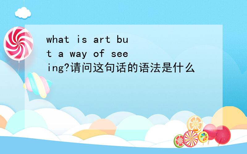 what is art but a way of seeing?请问这句话的语法是什么