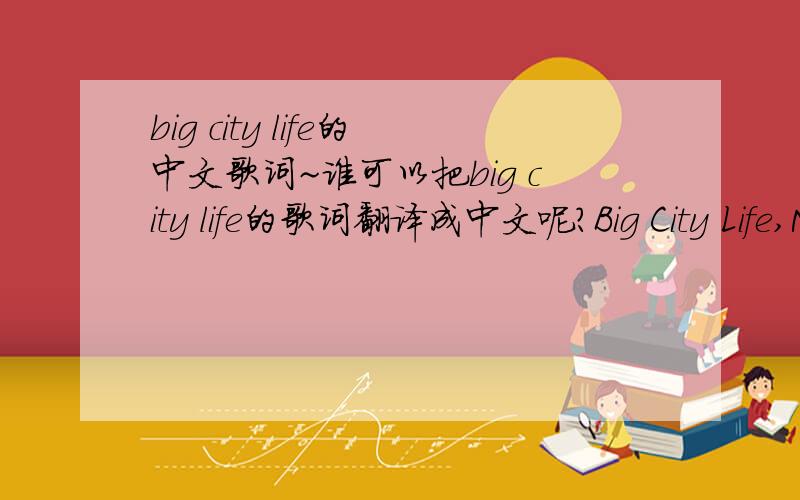 big city life的中文歌词~谁可以把big city life的歌词翻译成中文呢?Big City Life,Me try fi get by,Pressure nah ease up no matter how hard me try.Big City Life,Here my heart have no base,And right now Babylon de pon me case.People in a