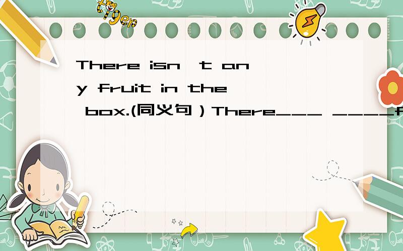 There isn't any fruit in the box.(同义句）There___ ____fruit in the box.