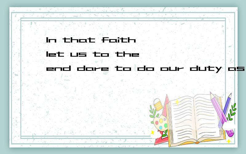 In that faith let us to the end dare to do our duty as we understand it.In that faith let us to the end dare to do our duty as we understand it