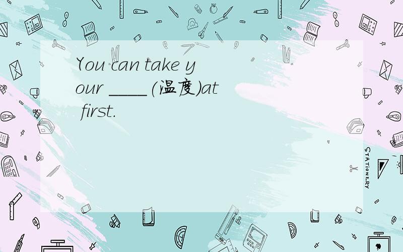 You can take your ____(温度)at first.