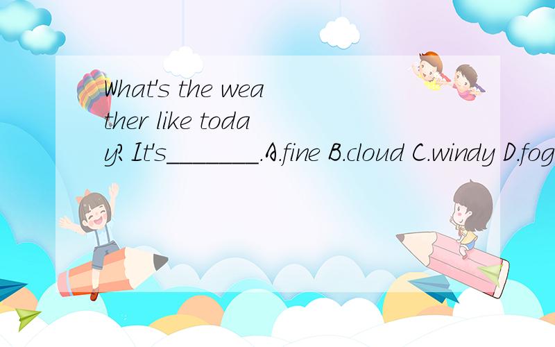What's the weather like today?It's_______.A.fine B.cloud C.windy D.fog