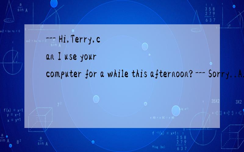 --- Hi,Terry,can I use your computer for a while this afternoon?--- Sorry..A.It' s repaired B.It has been repairedC.It's being repaired D.It had been repaired