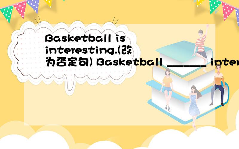 Basketball is interesting.(改为否定句) Basketball _______ interesting.
