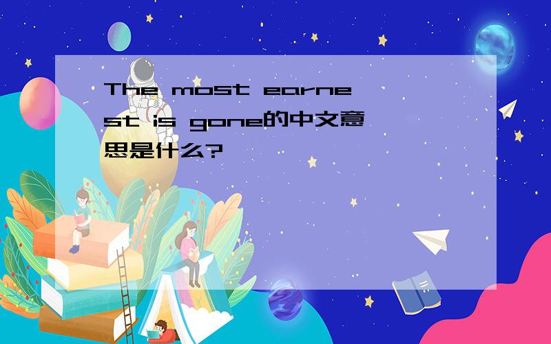 The most earnest is gone的中文意思是什么?