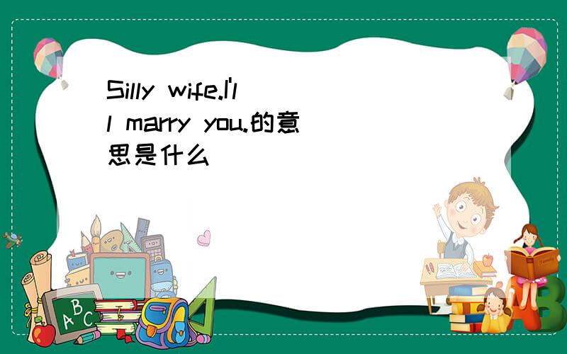 Silly wife.I'll marry you.的意思是什么