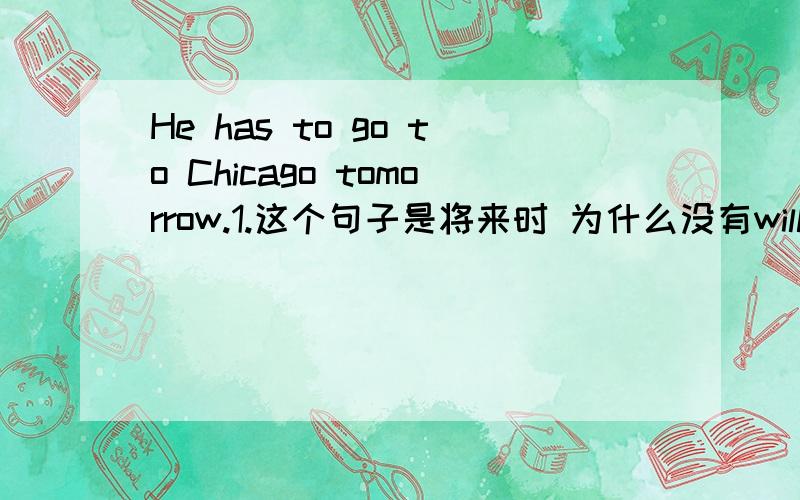 He has to go to Chicago tomorrow.1.这个句子是将来时 为什么没有will?(He will has to.)2.如果换成must 应该怎么说