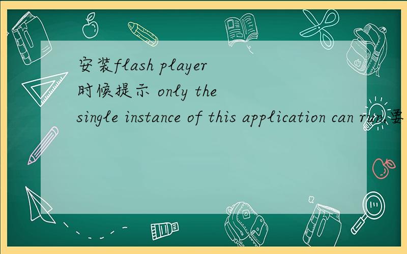 安装flash player时候提示 only the single instance of this application can run,要则么怎么清理啊