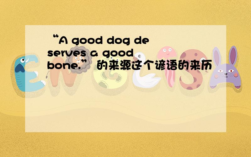 “A good dog deserves a good bone.” 的来源这个谚语的来历