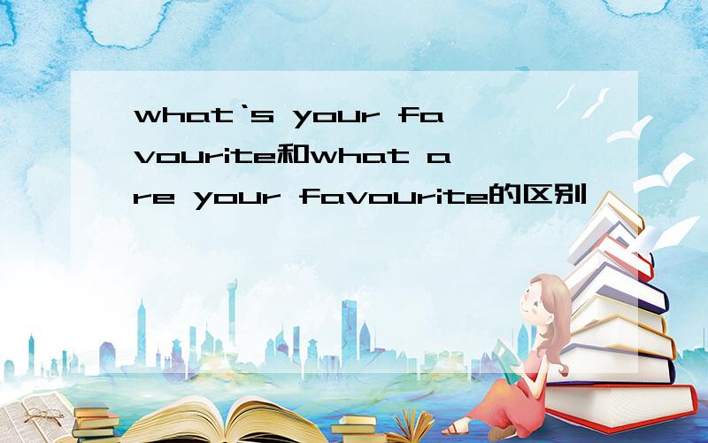 what‘s your favourite和what are your favourite的区别