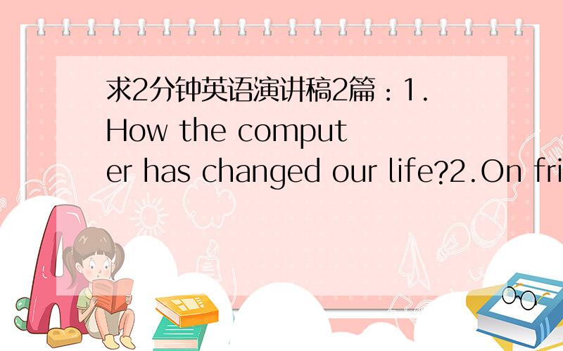 求2分钟英语演讲稿2篇：1.How the computer has changed our life?2.On friendship