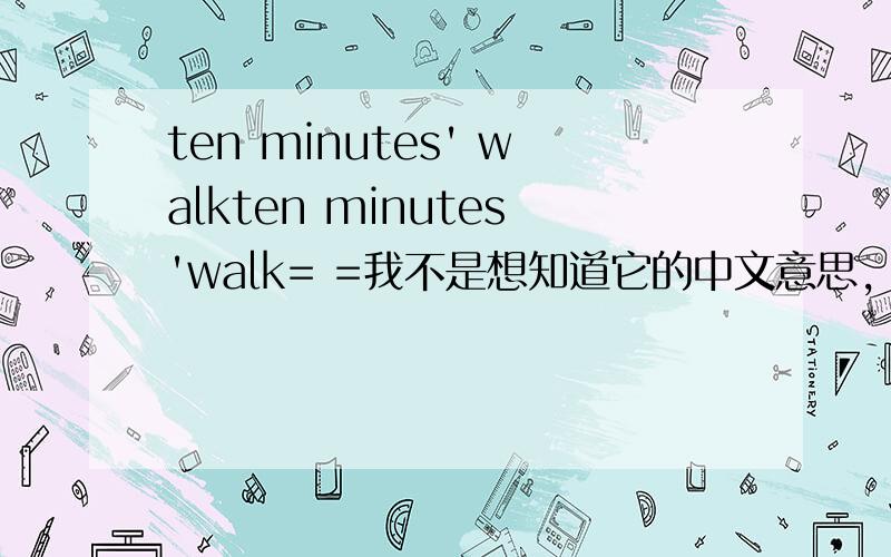 ten minutes' walkten minutes'walk= =我不是想知道它的中文意思，我是想知道它还可以怎么表达，所以我在后面打了两个等号