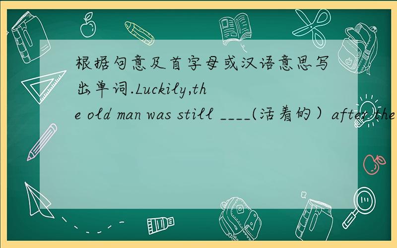 根据句意及首字母或汉语意思写出单词.Luckily,the old man was still ____(活着的）after the accident.