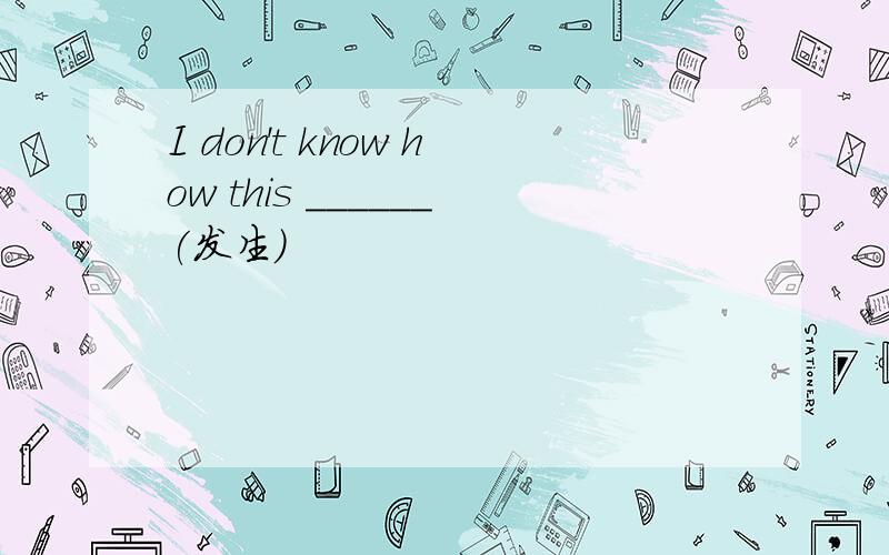 I don't know how this ______(发生)