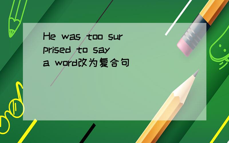He was too surprised to say a word改为复合句