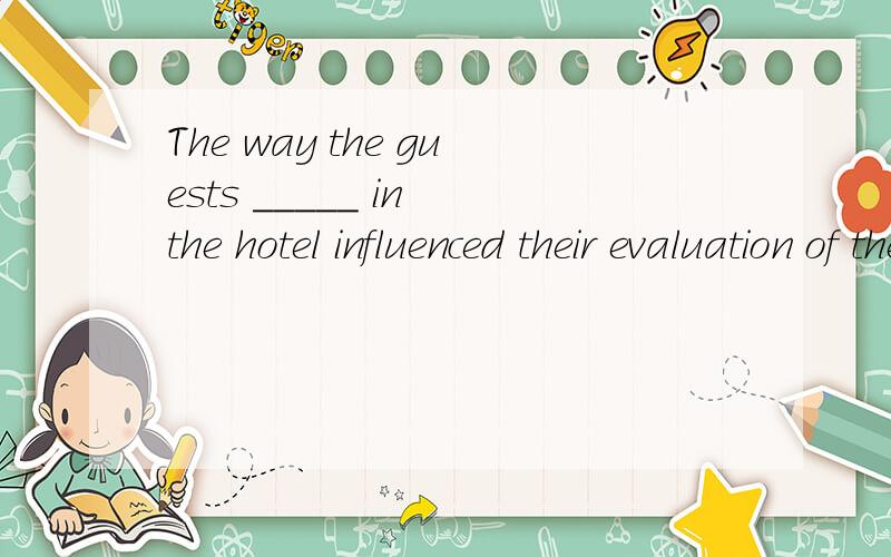 The way the guests _____ in the hotel influenced their evaluation of the serA.treated B.were treated C.would treat D.would be treated 为什么不选B?hotel influenced their evaluation of the service