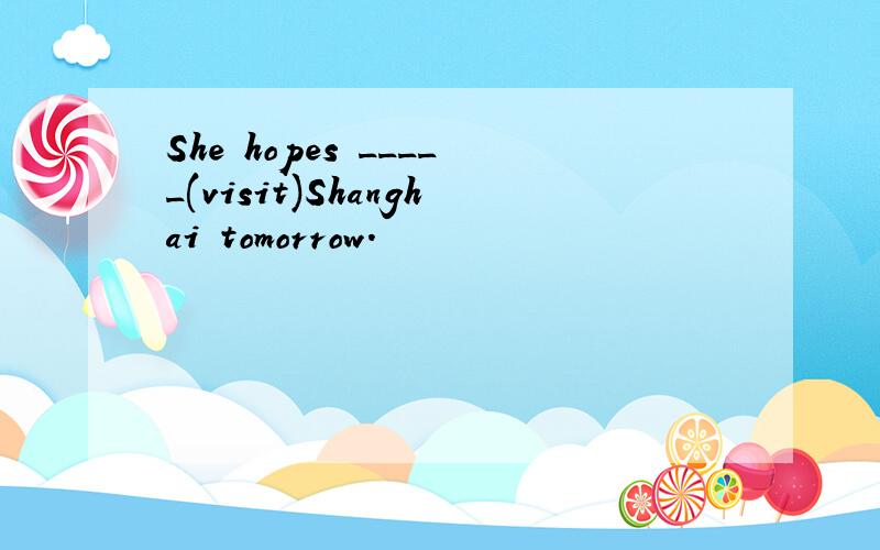 She hopes _____(visit)Shanghai tomorrow.